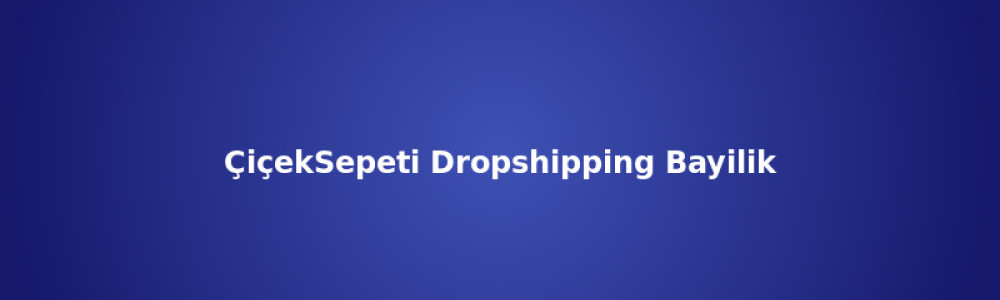ÇiçekSepeti Dropshipping Bayilik Rehberi ÇiçekSepeti Dropshipping Bayilik Rehberi