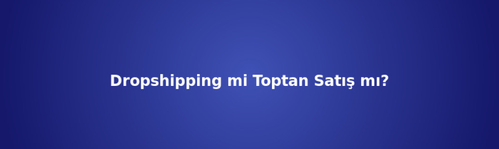Dropshipping mi Toptan Satış mı? Karşılaştırma
