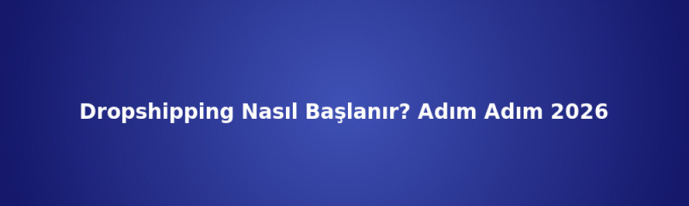 Dropshipping Nasıl Başlanır? Adım Adım 2026
