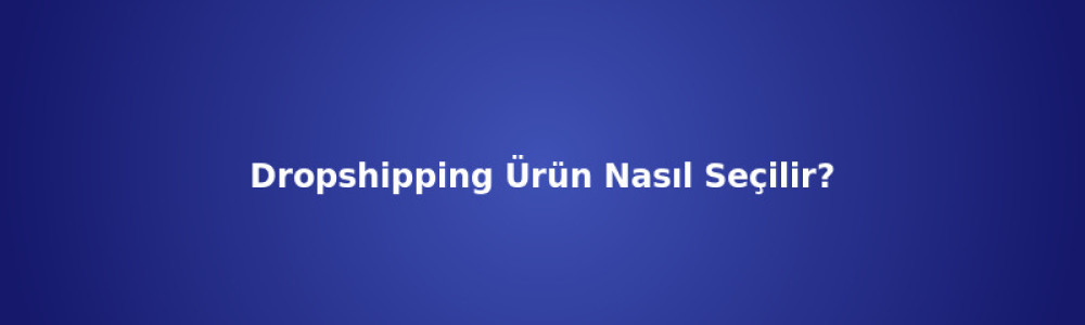 Dropshipping Ürün Nasıl Seçilir? Kazandıran Ürünler Dropshipping Ürün Nasıl Seçilir? Kazandıran Ürünler