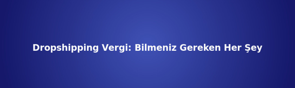 Dropshipping Vergi: Bilmeniz Gereken Her Şey Dropshipping Vergi: Bilmeniz Gereken Her Şey