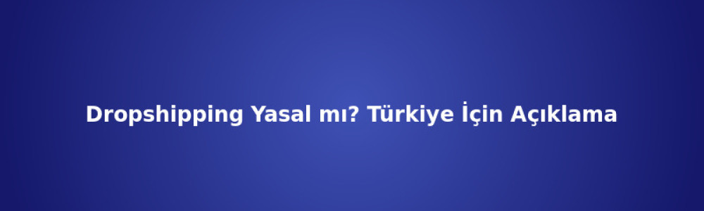 Dropshipping Yasal mı? Türkiye İçin Açıklama