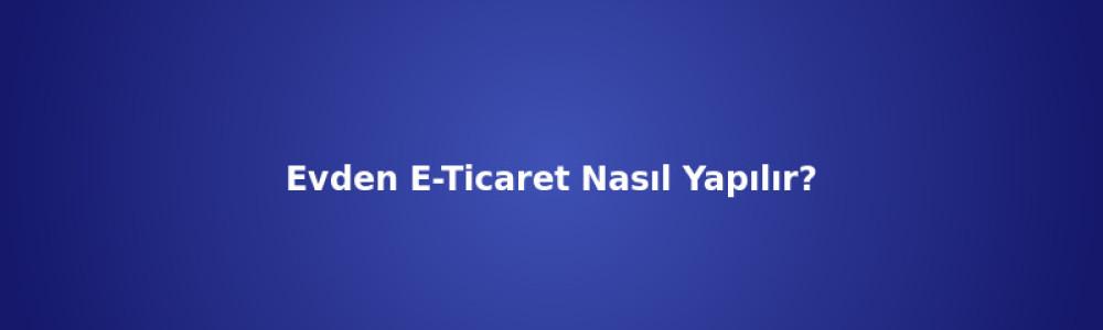 Evden E-Ticaret Nasıl Yapılır? (2026) Evden E-Ticaret Nasıl Yapılır? (2026)