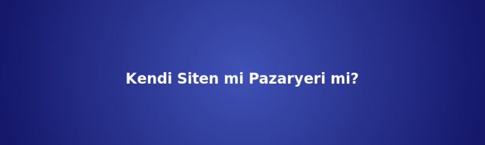 Kendi Siten mi Pazaryeri mi? E-Ticaret Kanalı Seçimi Kendi Siten mi Pazaryeri mi? E-Ticaret Kanalı Seçimi