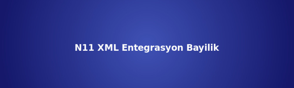 N11 XML Entegrasyon ve Dropshipping Bayilik Rehberi N11 XML Entegrasyon ve Dropshipping Bayilik Rehberi