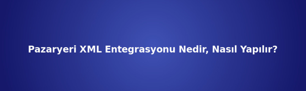 Pazaryeri XML Entegrasyonu Nedir, Nasıl Yapılır? Pazaryeri XML Entegrasyonu Nedir, Nasıl Yapılır?