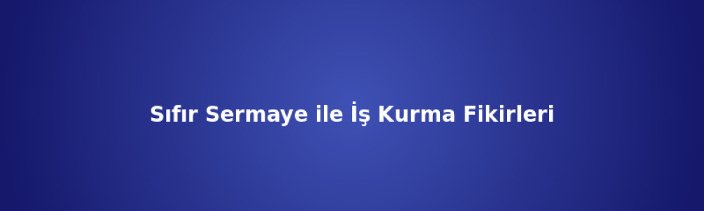 Sıfır Sermaye ile İş Kurma Fikirleri (2026)
