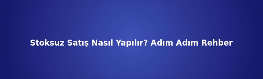 Stoksuz Satış Nasıl Yapılır? Adım Adım Rehber Stoksuz Satış Nasıl Yapılır? Adım Adım Rehber