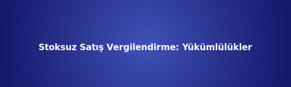 Stoksuz Satış Vergilendirme: Yükümlülükler