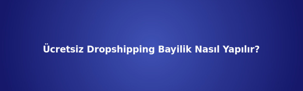 Ücretsiz Dropshipping Bayilik Nasıl Yapılır? Ücretsiz Dropshipping Bayilik Nasıl Yapılır?