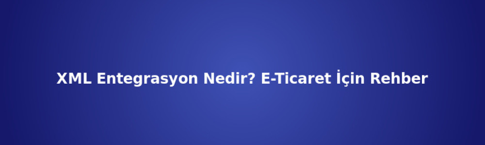 XML Entegrasyon Nedir? E-Ticaret İçin Rehber