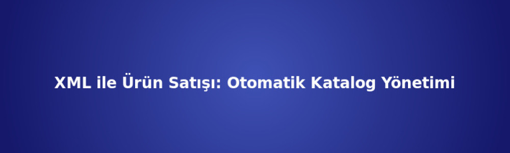 XML ile Ürün Satışı: Otomatik Katalog Yönetimi