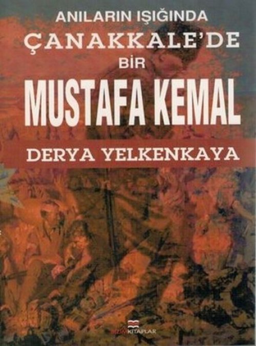 Anıların Işığında Çanakkale'de Bir Mustafa Kemal Anıların Işığında Çanakkale'de Bir Mustafa Kemal