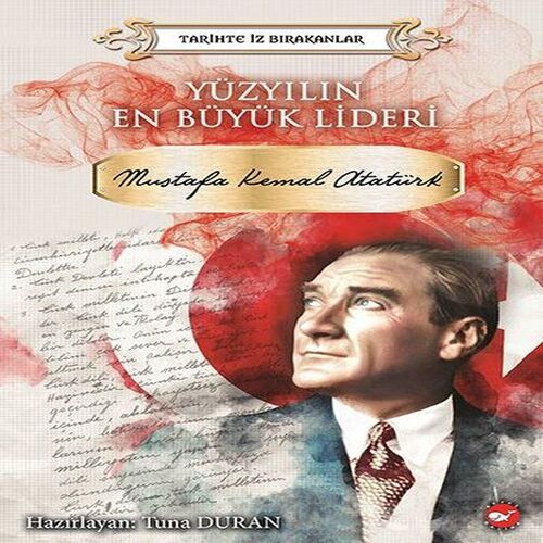 Yüzyılın En Büyük Lideri Mustafa Kemal Atatürk - Tarihte İz Bırakanlar Yüzyılın En Büyük Lideri Mustafa Kemal Atatürk - Tarihte İz Bırakanlar