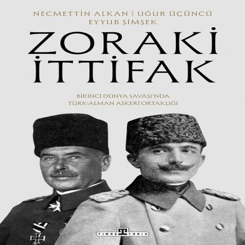 Zoraki İttifak & Birinci Dünya Savaşı’nda Türk-Alman Askerî Ortaklığı Zoraki İttifak & Birinci Dünya Savaşı’nda Türk-Alman Askerî Ortaklığı